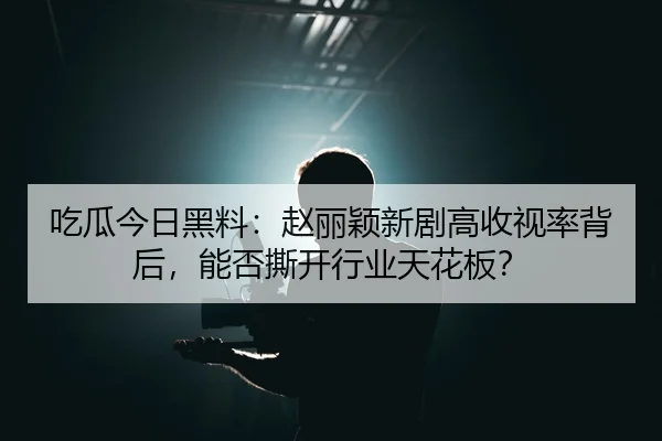 吃瓜今日黑料：赵丽颖新剧高收视率背后，能否撕开行业天花板？