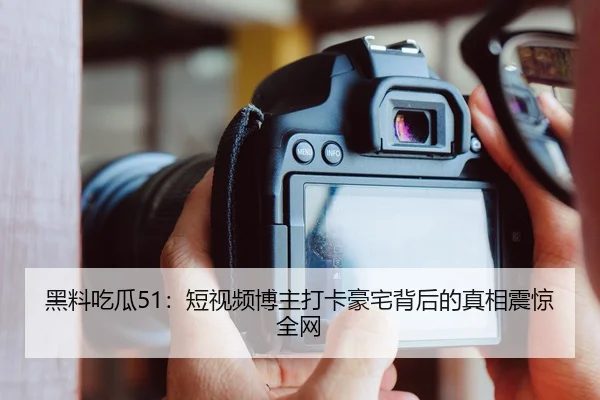 黑料吃瓜51：短视频博主打卡豪宅背后的真相震惊全网